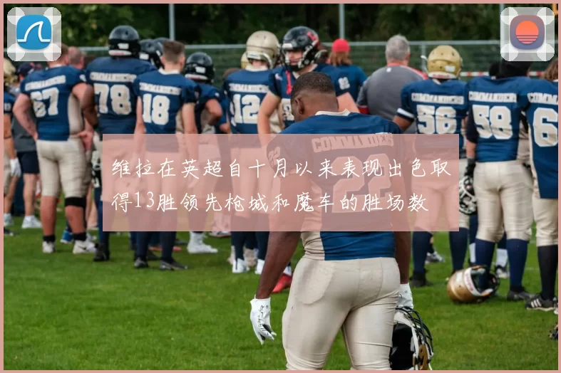 维拉在英超自十月以来表现出色取得13胜领先枪城和魔车的胜场数