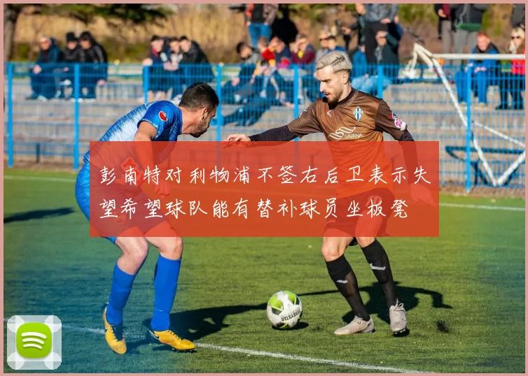彭南特对利物浦不签右后卫表示失望希望球队能有替补球员坐板凳