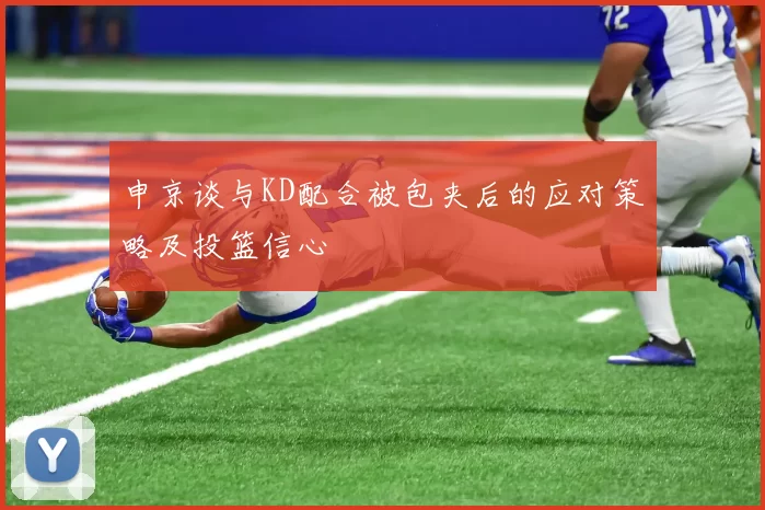 申京谈与KD配合被包夹后的应对策略及投篮信心