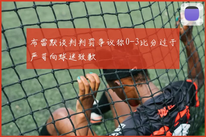 布雷默谈判判罚争议称0-3比分过于严苛向球迷致歉