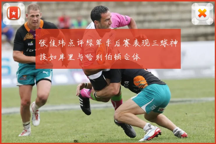 张佳玮点评绿军季后赛表现三球神技如库里与哈利伯顿合体