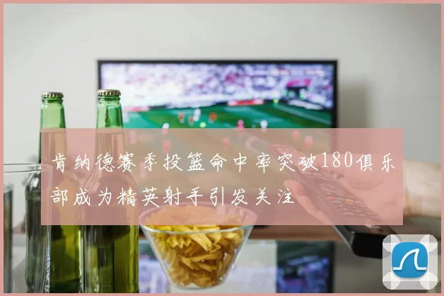 肯纳德赛季投篮命中率突破180俱乐部成为精英射手引发关注