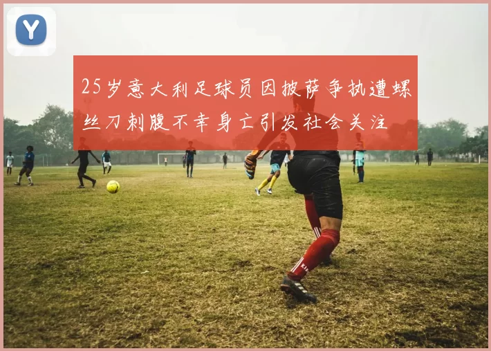 25岁意大利足球员因披萨争执遭螺丝刀刺腹不幸身亡引发社会关注
