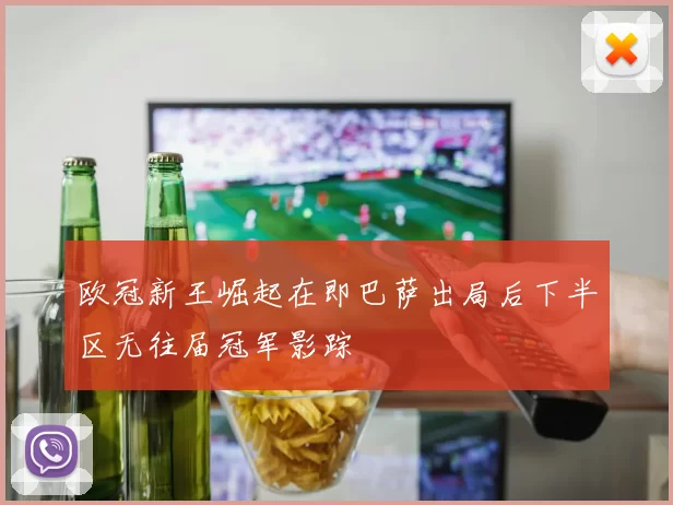 欧冠新王崛起在即巴萨出局后下半区无往届冠军影踪