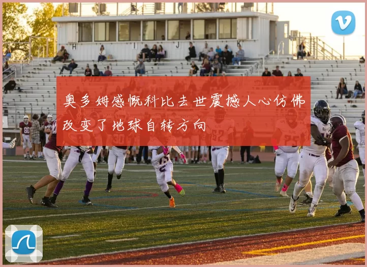 奥多姆感慨科比去世震撼人心仿佛改变了地球自转方向