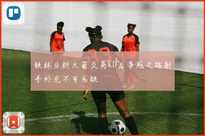 铁林分析火箭交易KD后争冠之路射手补充不可或缺