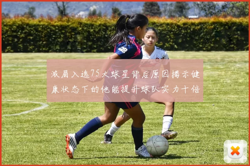 浓眉入选75大球星背后原因揭示健康状态下的他能提升球队实力十倍