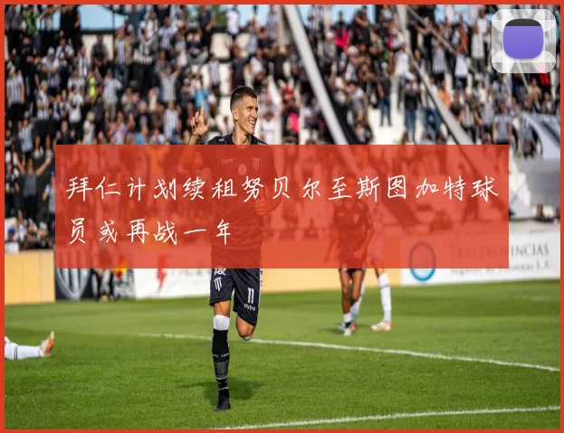 拜仁计划续租努贝尔至斯图加特球员或再战一年