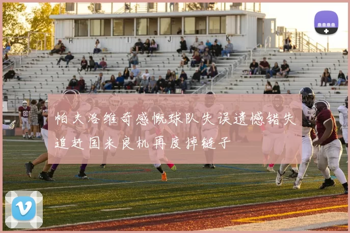 帕夫洛维奇感慨球队失误遗憾错失追赶国米良机再度掉链子