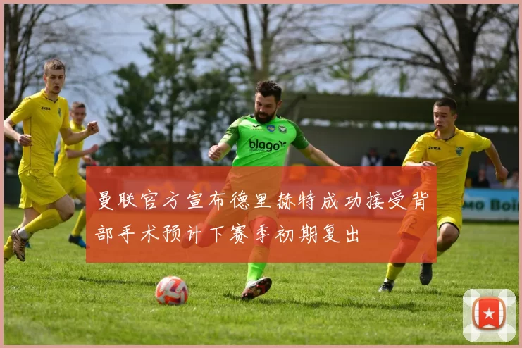 曼联官方宣布德里赫特成功接受背部手术预计下赛季初期复出
