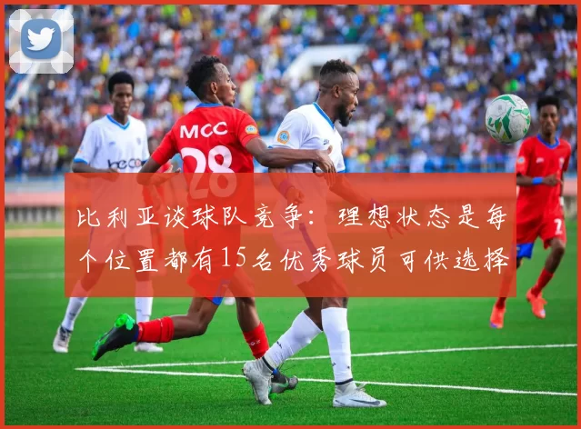 比利亚谈球队竞争：理想状态是每个位置都有15名优秀球员可供选择